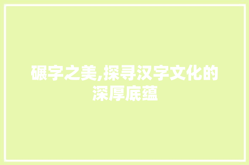 碾字之美,探寻汉字文化的深厚底蕴