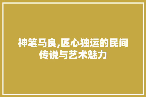 神笔马良,匠心独运的民间传说与艺术魅力