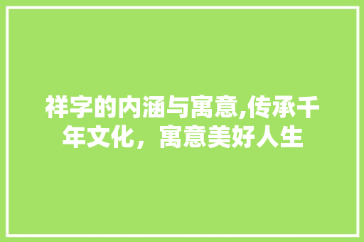 祥字的内涵与寓意,传承千年文化，寓意美好人生