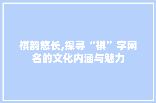 祺韵悠长,探寻“祺”字网名的文化内涵与魅力