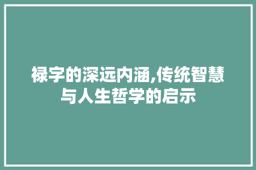 禄字的深远内涵,传统智慧与人生哲学的启示