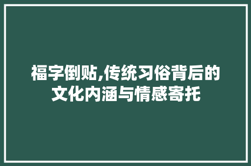 福字倒贴,传统习俗背后的文化内涵与情感寄托