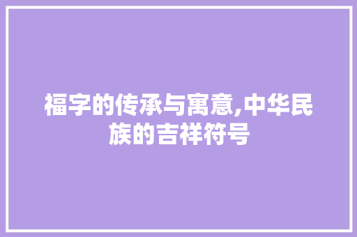 福字的传承与寓意,中华民族的吉祥符号