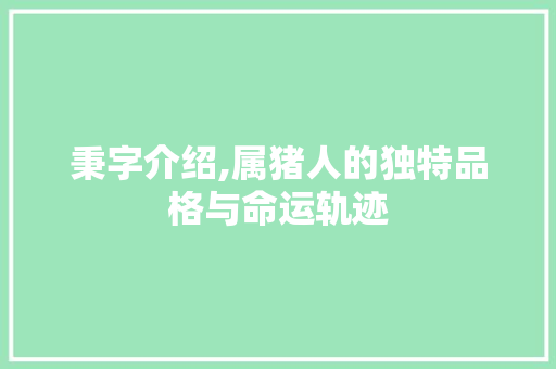 秉字介绍,属猪人的独特品格与命运轨迹