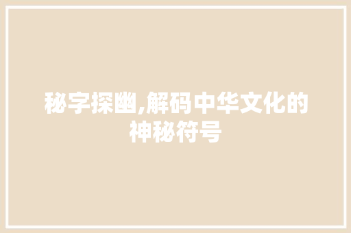 秘字探幽,解码中华文化的神秘符号