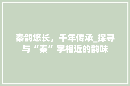 秦韵悠长，千年传承_探寻与“秦”字相近的韵味