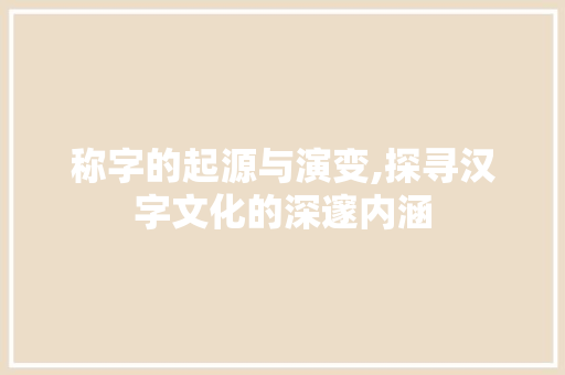 称字的起源与演变,探寻汉字文化的深邃内涵