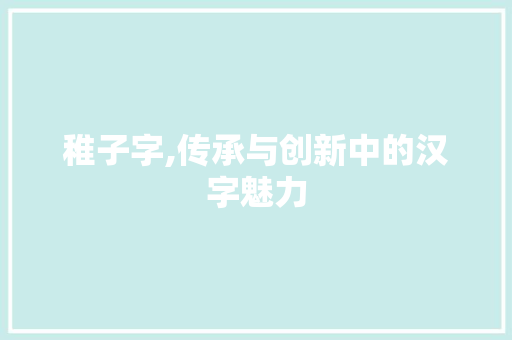 稚子字,传承与创新中的汉字魅力