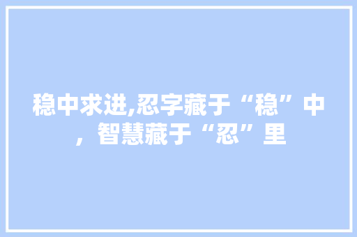 稳中求进,忍字藏于“稳”中，智慧藏于“忍”里