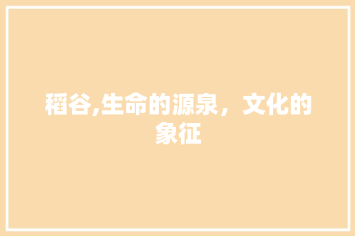 稻谷,生命的源泉，文化的象征