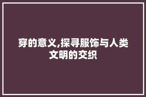 穿的意义,探寻服饰与人类文明的交织