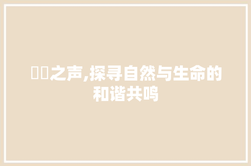 窸窣之声,探寻自然与生命的和谐共鸣