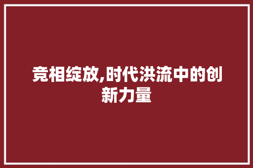 竞相绽放,时代洪流中的创新力量