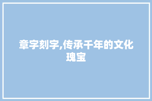 章字刻字,传承千年的文化瑰宝