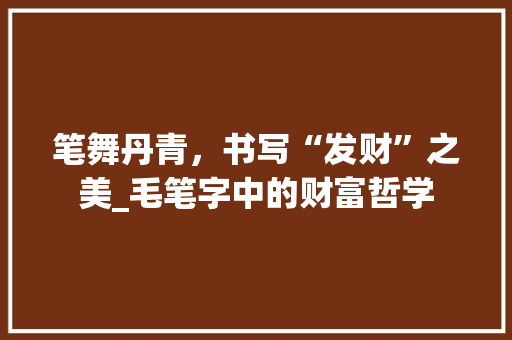 笔舞丹青，书写“发财”之美_毛笔字中的财富哲学