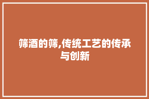 筛酒的筛,传统工艺的传承与创新