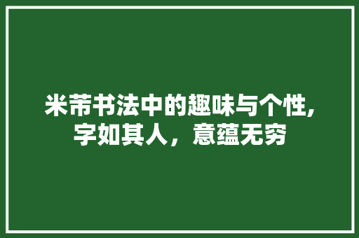 米芾书法中的趣味与个性,字如其人，意蕴无穷