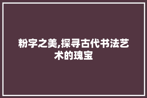 粉字之美,探寻古代书法艺术的瑰宝