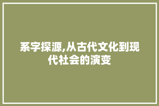 系字探源,从古代文化到现代社会的演变