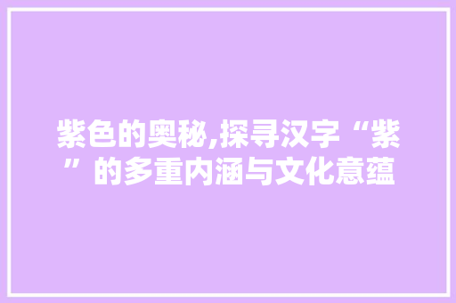 紫色的奥秘,探寻汉字“紫”的多重内涵与文化意蕴