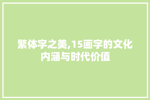繁体字之美,15画字的文化内涵与时代价值