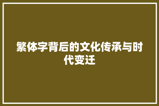 繁体字背后的文化传承与时代变迁