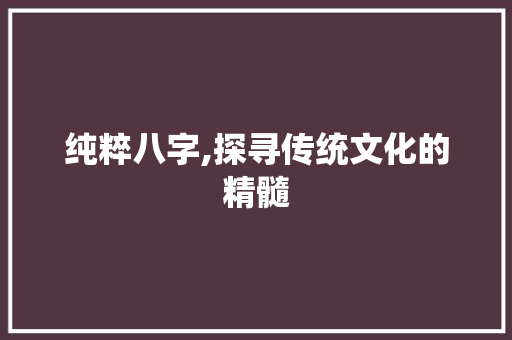 纯粹八字,探寻传统文化的精髓 合同协议范文