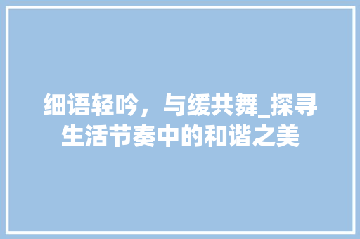 细语轻吟，与缓共舞_探寻生活节奏中的和谐之美