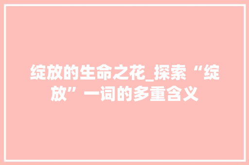 绽放的生命之花_探索“绽放”一词的多重含义