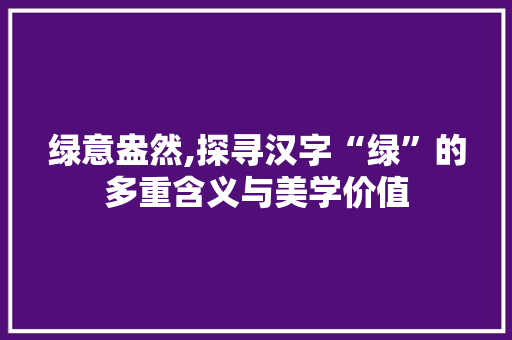 绿意盎然,探寻汉字“绿”的多重含义与美学价值