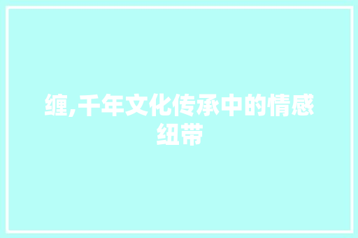 缠,千年文化传承中的情感纽带