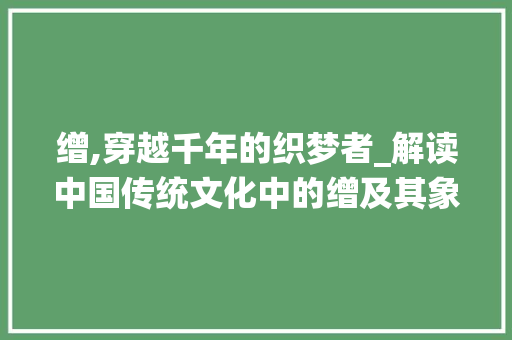 缯,穿越千年的织梦者_解读中国传统文化中的缯及其象征意义