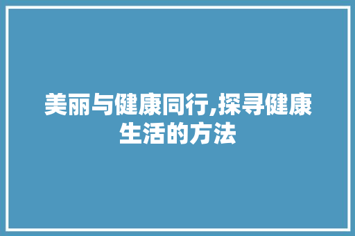 美丽与健康同行,探寻健康生活的方法