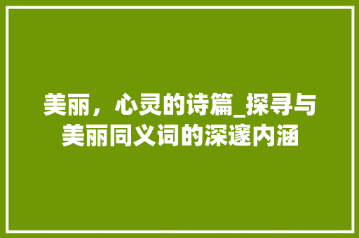美丽，心灵的诗篇_探寻与美丽同义词的深邃内涵