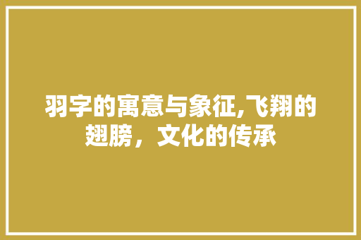 羽字的寓意与象征,飞翔的翅膀，文化的传承