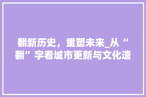 翻新历史，重塑未来_从“翻”字看城市更新与文化遗产保护