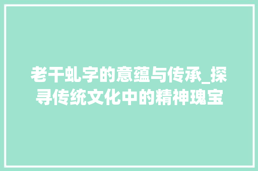 老干虬字的意蕴与传承_探寻传统文化中的精神瑰宝