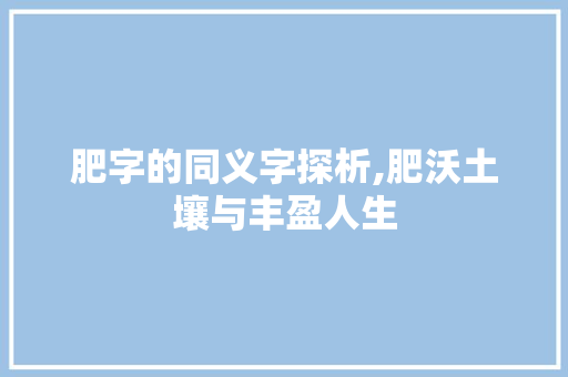 肥字的同义字探析,肥沃土壤与丰盈人生