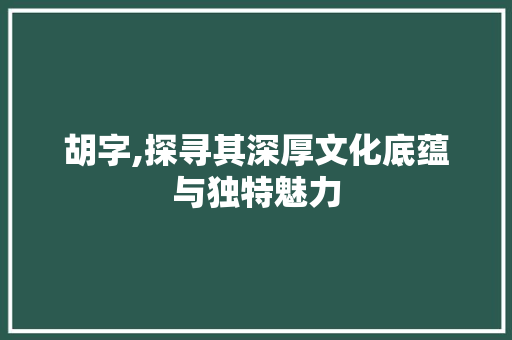 胡字,探寻其深厚文化底蕴与独特魅力