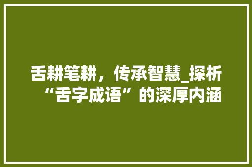 舌耕笔耕，传承智慧_探析“舌字成语”的深厚内涵