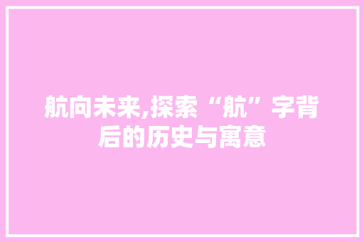 航向未来,探索“航”字背后的历史与寓意