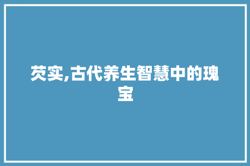 芡实,古代养生智慧中的瑰宝