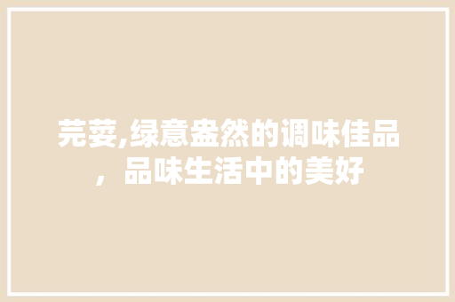 芫荽,绿意盎然的调味佳品，品味生活中的美好