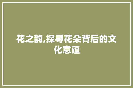 花之韵,探寻花朵背后的文化意蕴