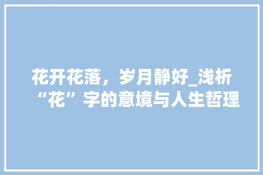 花开花落，岁月静好_浅析“花”字的意境与人生哲理