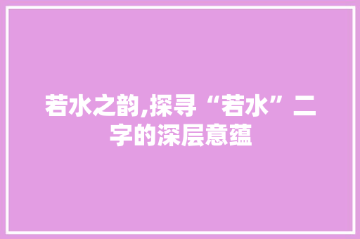 若水之韵,探寻“若水”二字的深层意蕴