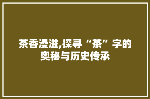 茶香漫溢,探寻“茶”字的奥秘与历史传承