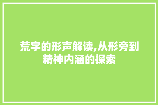 荒字的形声解读,从形旁到精神内涵的探索