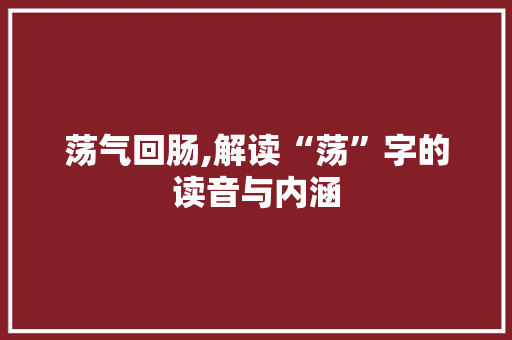 荡气回肠,解读“荡”字的读音与内涵