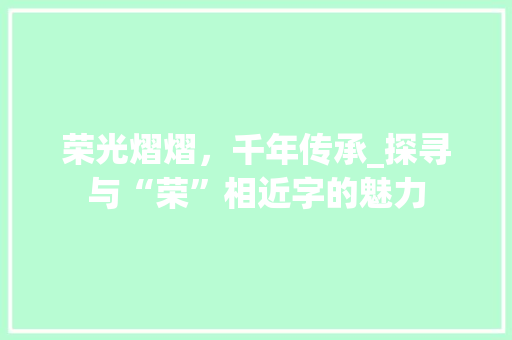 荣光熠熠，千年传承_探寻与“荣”相近字的魅力